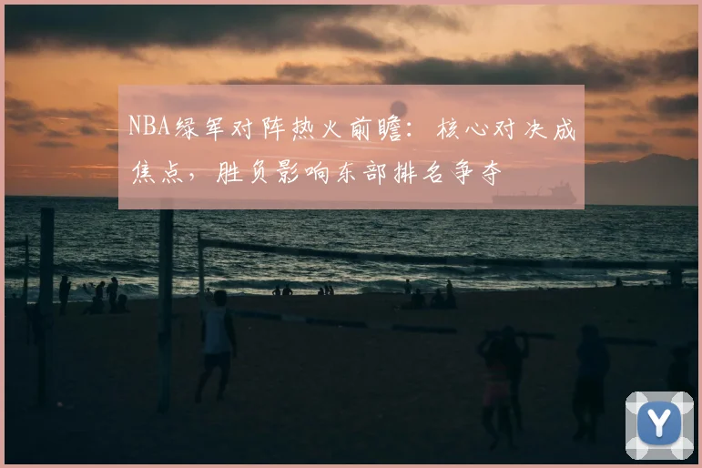 NBA绿军对阵热火前瞻：核心对决成焦点，胜负影响东部排名争夺