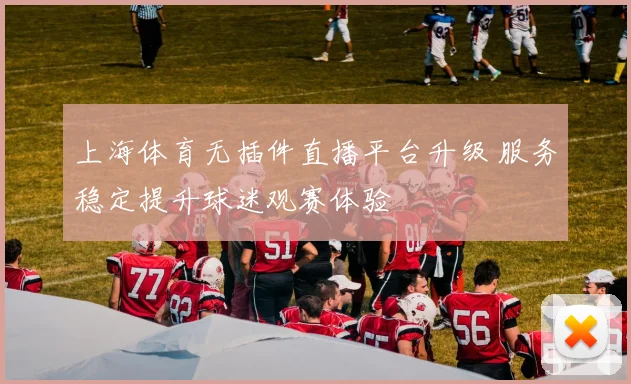 上海体育无插件直播平台升级 服务稳定提升球迷观赛体验