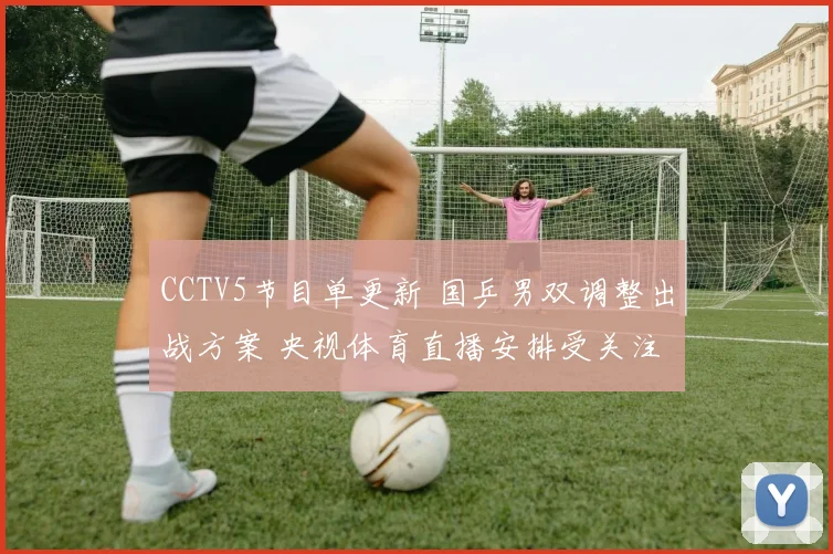 CCTV5节目单更新 国乒男双调整出战方案 央视体育直播安排受关注