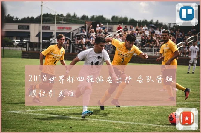 2018世界杯四强排名出炉 各队晋级顺位引关注