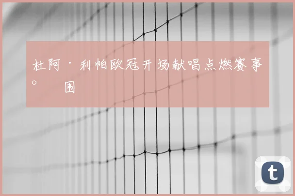 杜阿·利帕欧冠开场献唱点燃赛事氛围