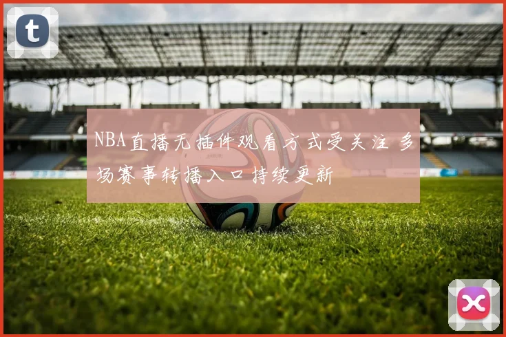NBA直播无插件观看方式受关注 多场赛事转播入口持续更新