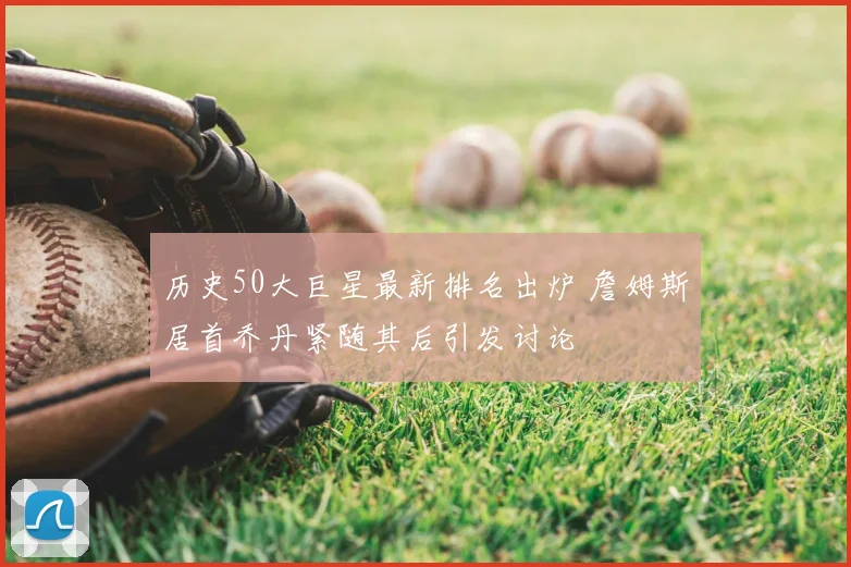 历史50大巨星最新排名出炉 詹姆斯居首乔丹紧随其后引发讨论