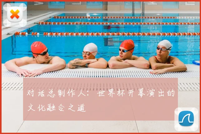对话总制作人：世界杯开幕演出的文化融合之道