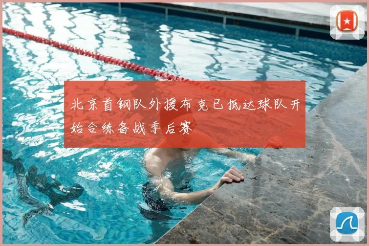 北京首钢队外援布克已抵达球队开始合练备战季后赛