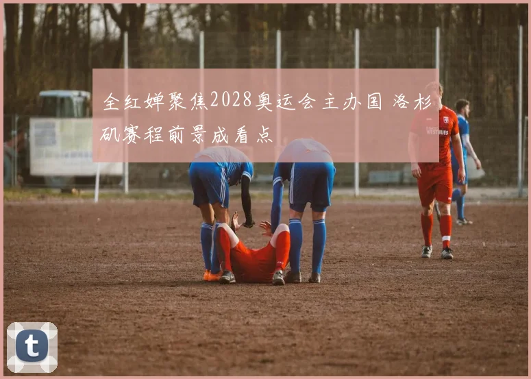 全红婵聚焦2028奥运会主办国 洛杉矶赛程前景成看点