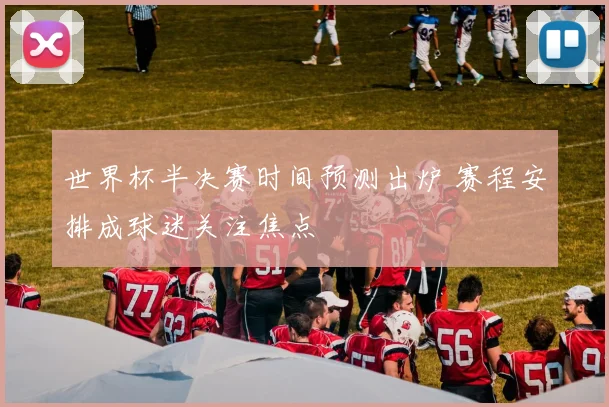 世界杯半决赛时间预测出炉 赛程安排成球迷关注焦点