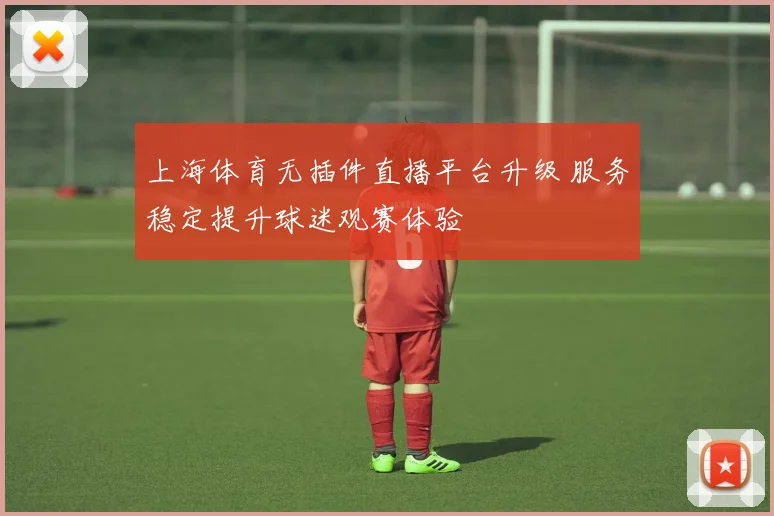 上海体育无插件直播平台升级 服务稳定提升球迷观赛体验
