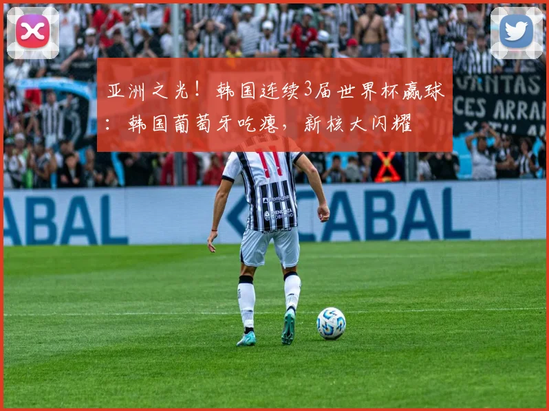 亚洲之光!韩国连续3届世界杯赢球:韩国葡萄牙吃瘪,新核大闪耀