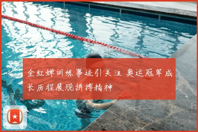 全红婵训练事迹引关注 奥运冠军成长历程展现拼搏精神