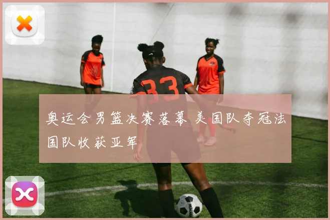 奥运会男篮决赛落幕 美国队夺冠法国队收获亚军