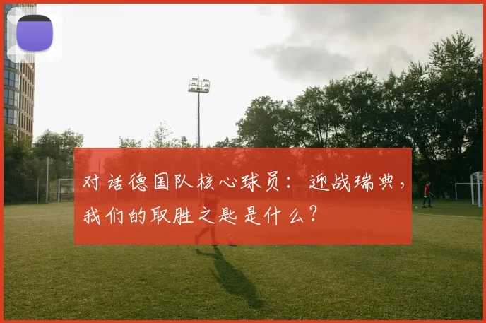 对话德国队核心球员:迎战瑞典,我们的取胜之匙是什么?