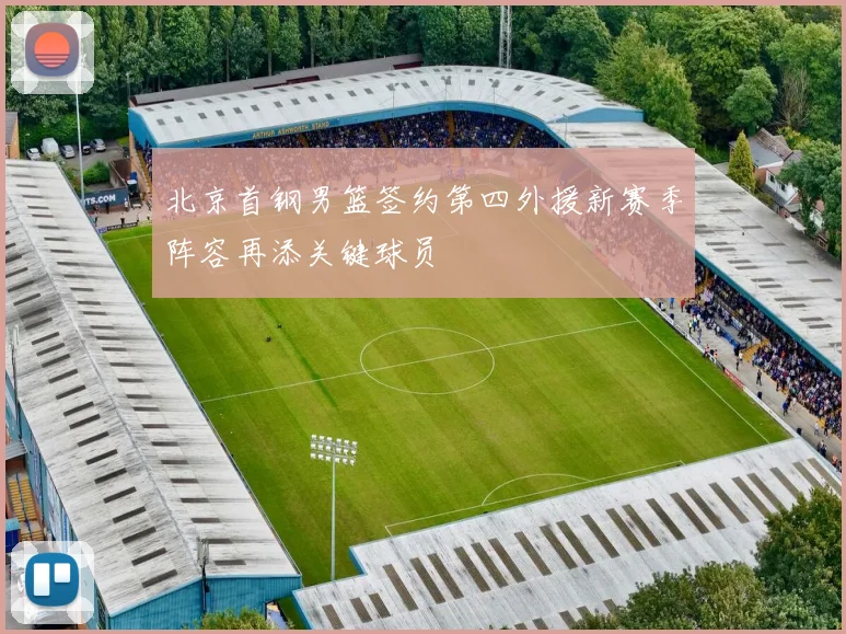 北京首钢男篮签约第四外援新赛季阵容再添关键球员