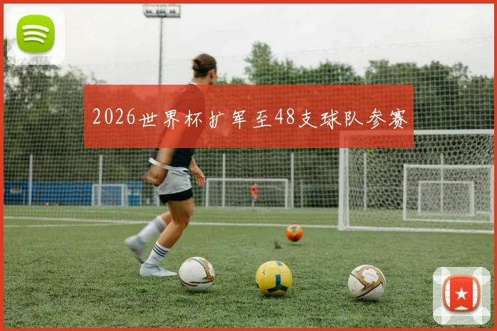 2026世界杯扩军至48支球队参赛