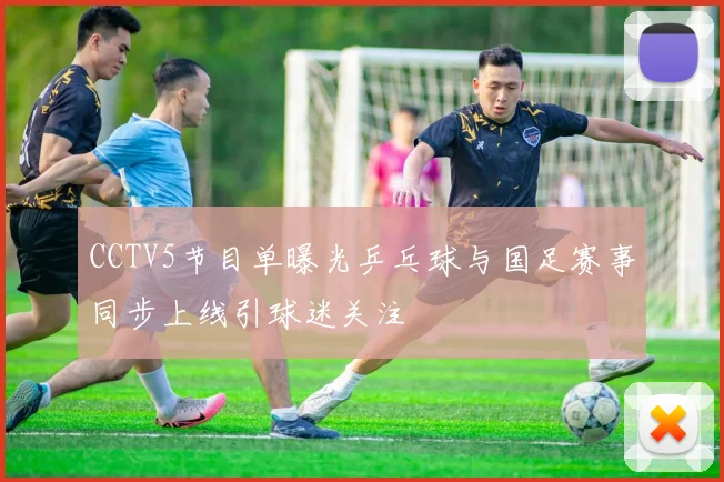 CCTV5节目单曝光乒乓球与国足赛事同步上线引球迷关注