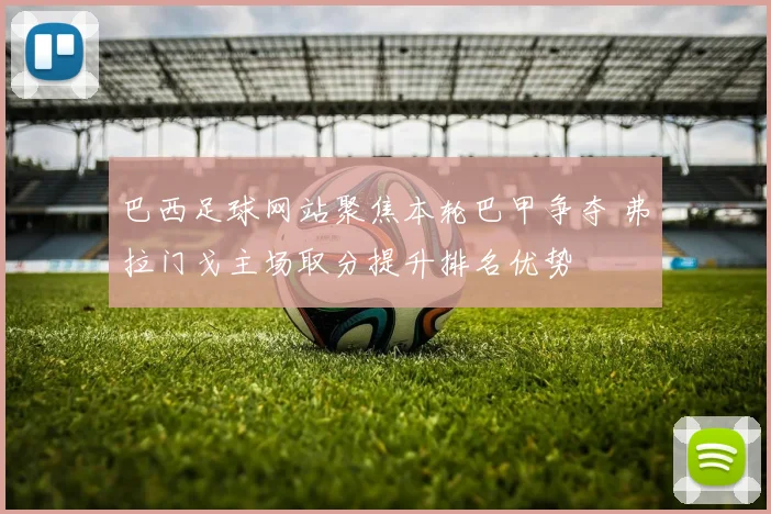 巴西足球网站聚焦本轮巴甲争夺 弗拉门戈主场取分提升排名优势