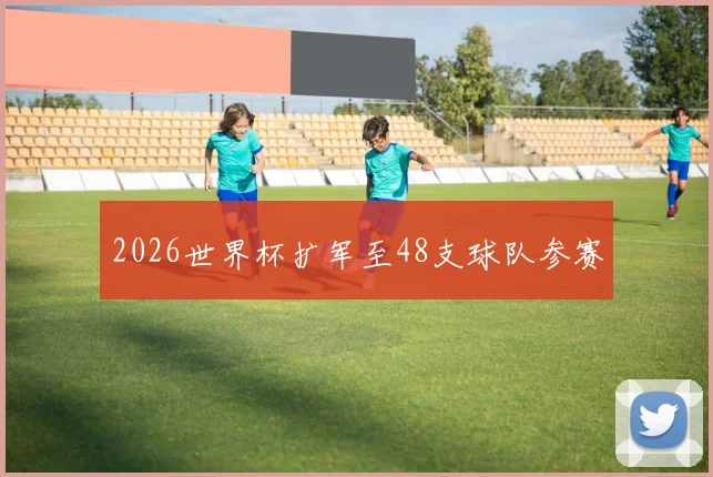 2026世界杯扩军至48支球队参赛