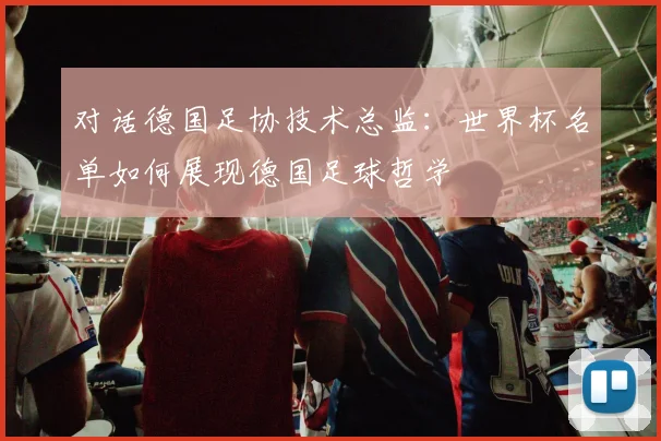 对话德国足协技术总监:世界杯名单如何展现德国足球哲学