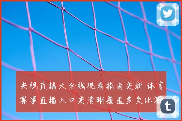 央视直播大全线观看指南更新 体育赛事直播入口更清晰覆盖多类比赛