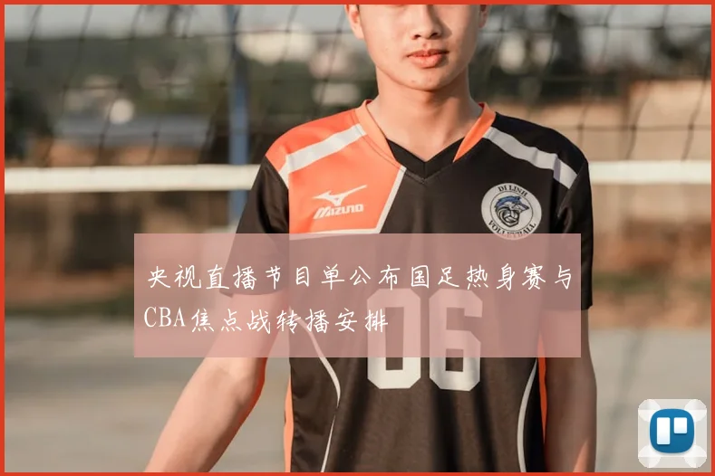 央视直播节目单公布国足热身赛与CBA焦点战转播安排
