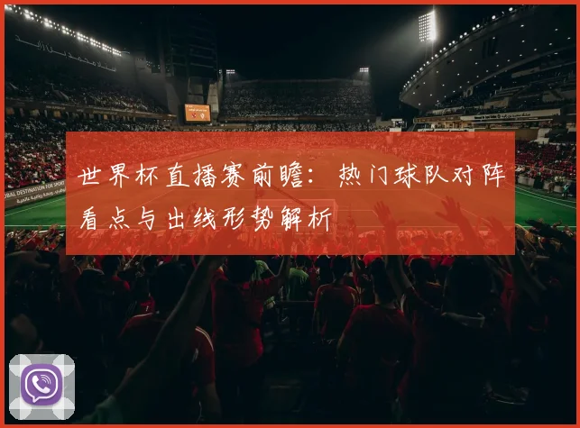 世界杯直播赛前瞻：热门球队对阵看点与出线形势解析