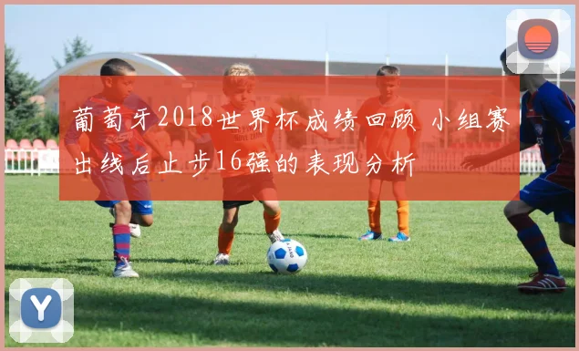 葡萄牙2018世界杯成绩回顾 小组赛出线后止步16强的表现分析