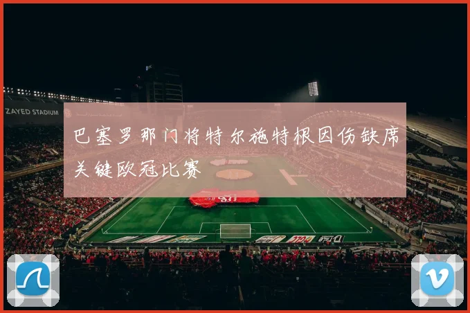 巴塞罗那门将特尔施特根因伤缺席关键欧冠比赛