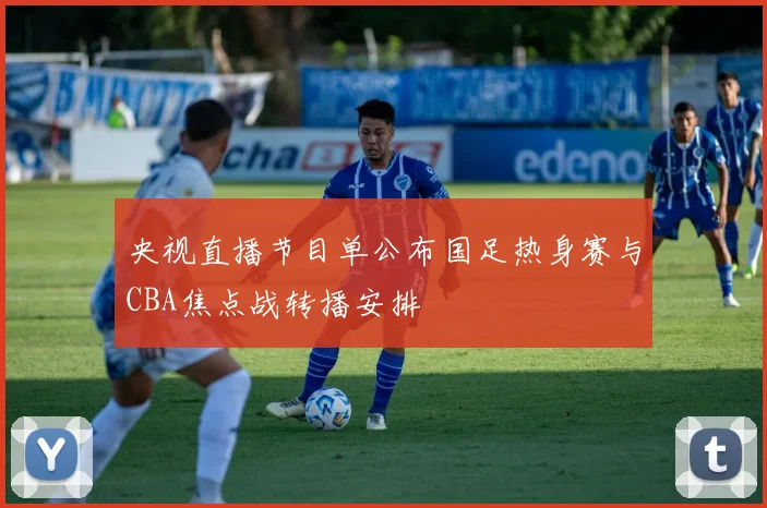 央视直播节目单公布国足热身赛与CBA焦点战转播安排
