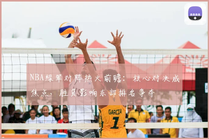 NBA绿军对阵热火前瞻：核心对决成焦点，胜负影响东部排名争夺