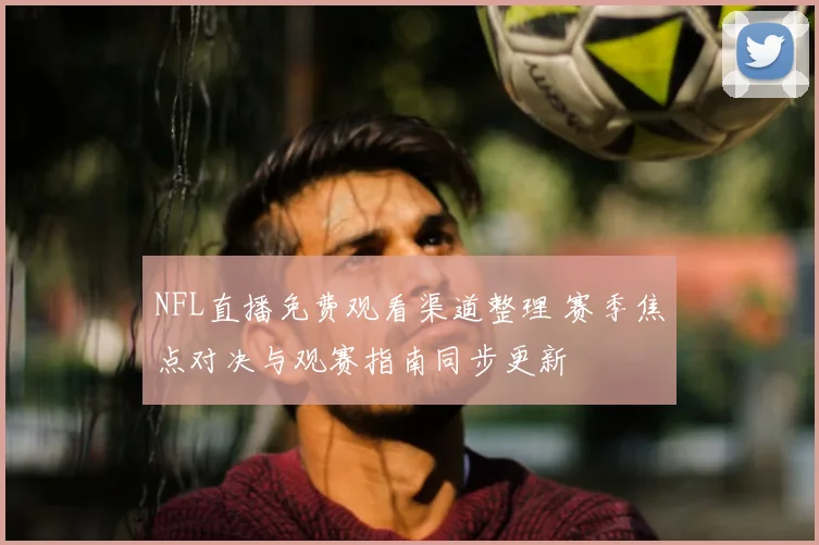 NFL直播免费观看渠道整理 赛季焦点对决与观赛指南同步更新