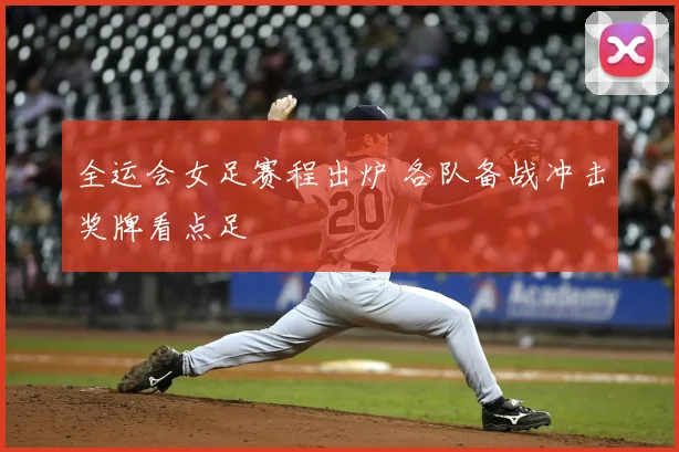 全运会女足赛程出炉 各队备战冲击奖牌看点足