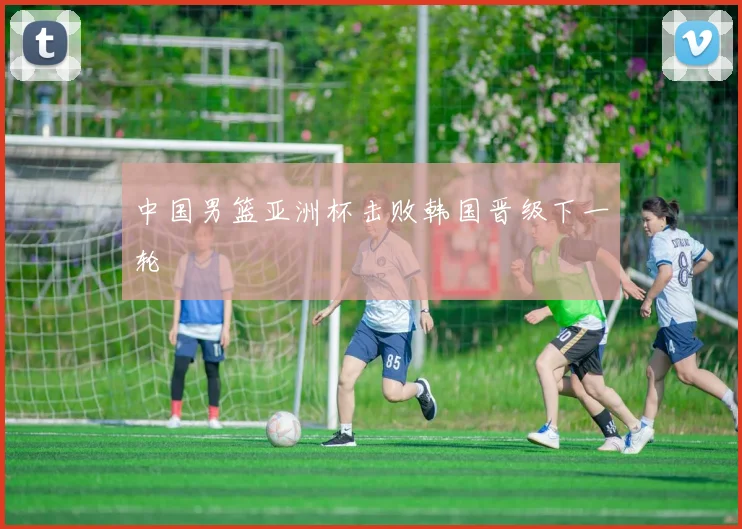 中国男篮亚洲杯击败韩国晋级下一轮