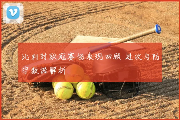 比利时欧冠赛场表现回顾 进攻与防守数据解析