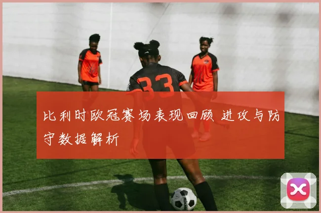 比利时欧冠赛场表现回顾 进攻与防守数据解析