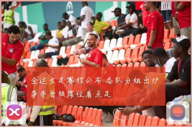 全运女足赛程公布 各队分组出炉 争夺晋级席位看点足