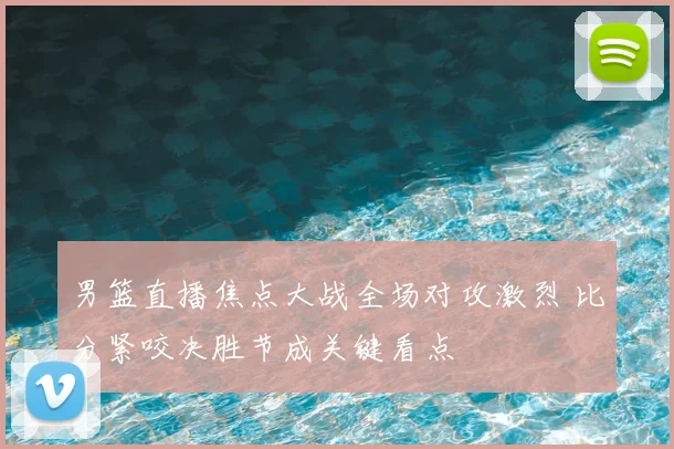 男篮直播焦点大战全场对攻激烈 比分紧咬决胜节成关键看点