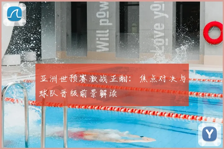 亚洲世预赛激战正酣:焦点对决与球队晋级前景解读