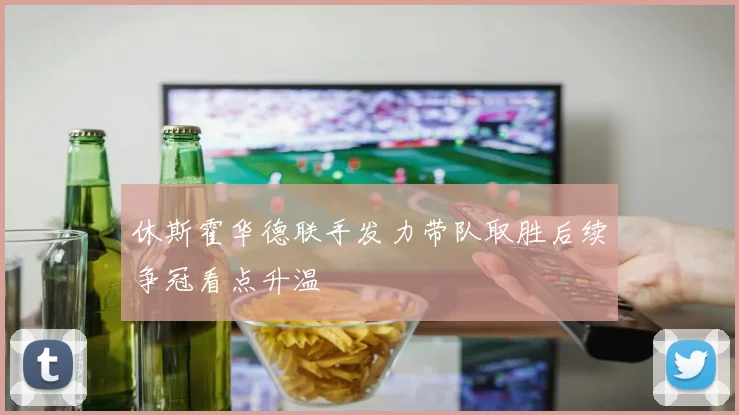 休斯霍华德联手发力带队取胜后续争冠看点升温