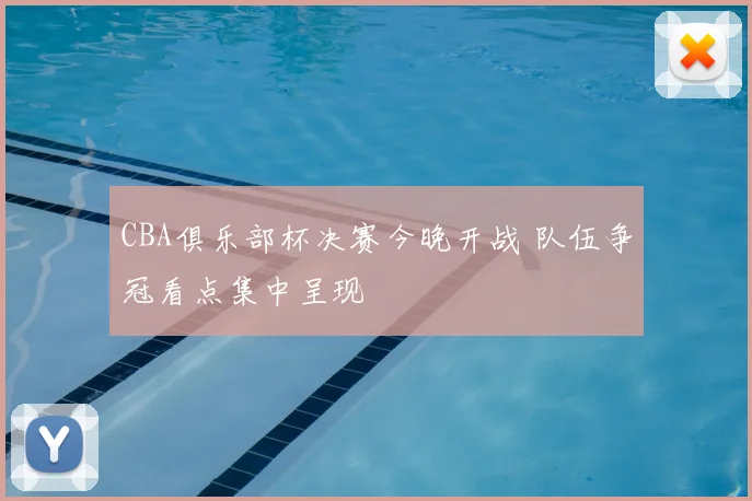 CBA俱乐部杯决赛今晚开战 队伍争冠看点集中呈现