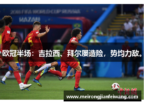 欧冠半场：吉拉西、拜尔屡造险，势均力敌。